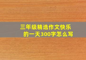 三年级精选作文快乐的一天300字怎么写