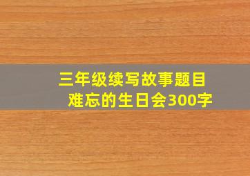 三年级续写故事题目难忘的生日会300字