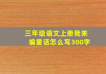 三年级语文上册我来编童话怎么写300字