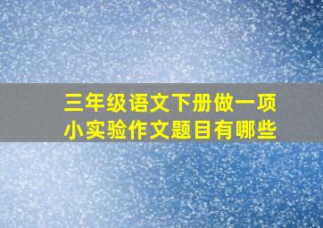 三年级语文下册做一项小实验作文题目有哪些