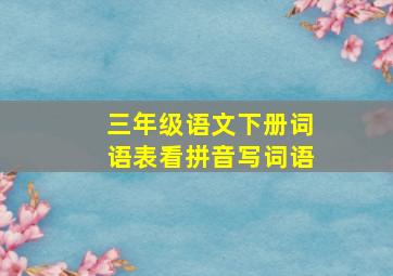 三年级语文下册词语表看拼音写词语