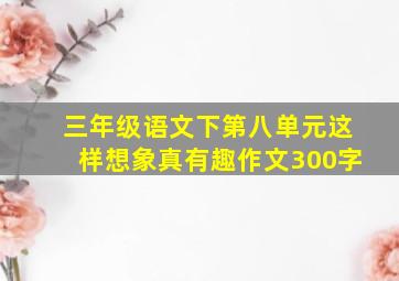 三年级语文下第八单元这样想象真有趣作文300字