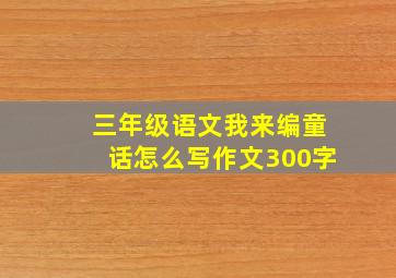 三年级语文我来编童话怎么写作文300字