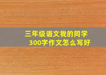 三年级语文我的同学300字作文怎么写好