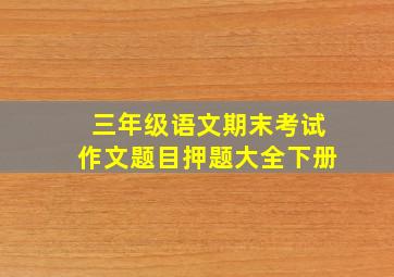 三年级语文期末考试作文题目押题大全下册