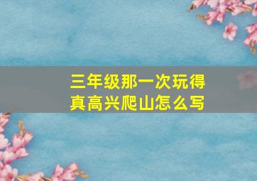 三年级那一次玩得真高兴爬山怎么写