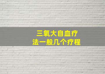 三氧大自血疗法一般几个疗程