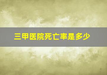 三甲医院死亡率是多少