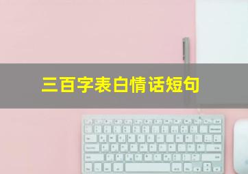 三百字表白情话短句