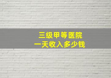 三级甲等医院一天收入多少钱