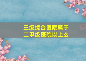 三级综合医院属于二甲级医院以上么