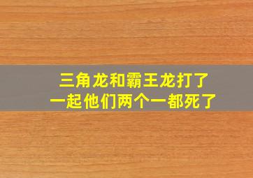 三角龙和霸王龙打了一起他们两个一都死了