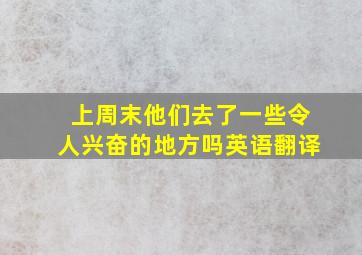 上周末他们去了一些令人兴奋的地方吗英语翻译