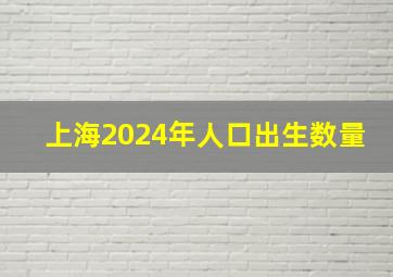 上海2024年人口出生数量