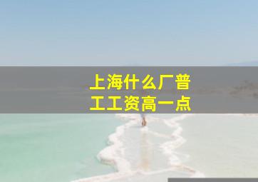 上海什么厂普工工资高一点