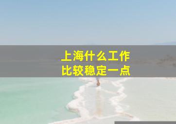 上海什么工作比较稳定一点