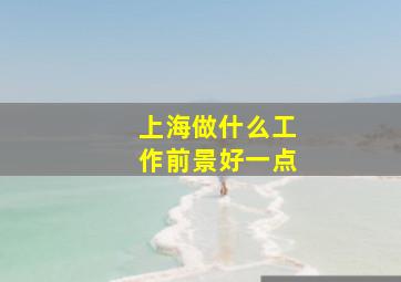 上海做什么工作前景好一点