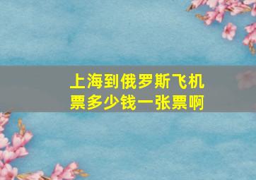 上海到俄罗斯飞机票多少钱一张票啊