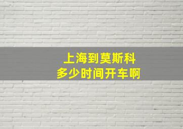 上海到莫斯科多少时间开车啊