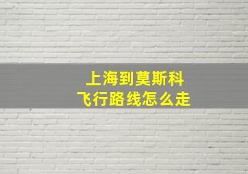 上海到莫斯科飞行路线怎么走