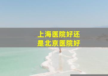 上海医院好还是北京医院好