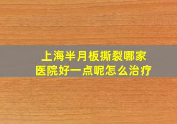 上海半月板撕裂哪家医院好一点呢怎么治疗