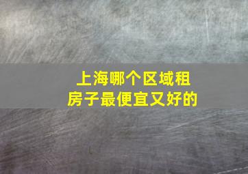 上海哪个区域租房子最便宜又好的