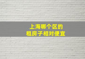 上海哪个区的租房子相对便宜