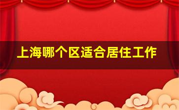 上海哪个区适合居住工作