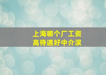 上海哪个厂工资高待遇好中介滚