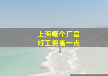 上海哪个厂最好工资高一点