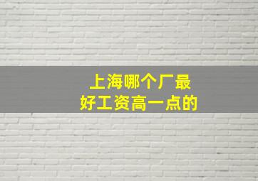 上海哪个厂最好工资高一点的