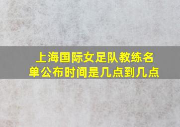 上海国际女足队教练名单公布时间是几点到几点