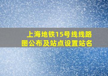 上海地铁15号线线路图公布及站点设置站名