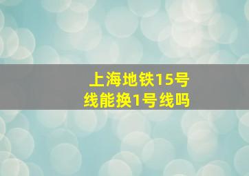 上海地铁15号线能换1号线吗