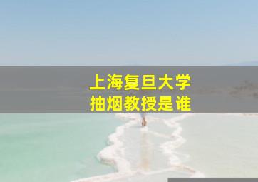 上海复旦大学抽烟教授是谁