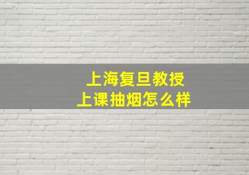 上海复旦教授上课抽烟怎么样