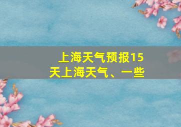 上海天气预报15天上海天气、一些