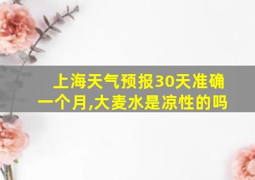 上海天气预报30天准确一个月,大麦水是凉性的吗