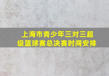 上海市青少年三对三超级篮球赛总决赛时间安排