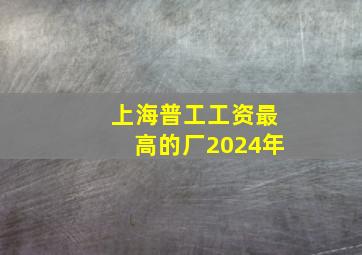 上海普工工资最高的厂2024年