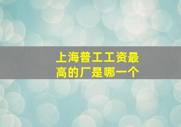 上海普工工资最高的厂是哪一个