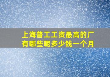 上海普工工资最高的厂有哪些呢多少钱一个月