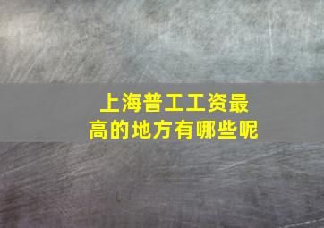 上海普工工资最高的地方有哪些呢