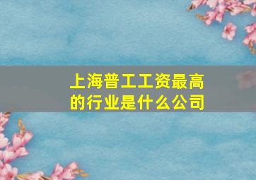 上海普工工资最高的行业是什么公司