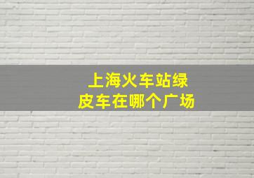 上海火车站绿皮车在哪个广场