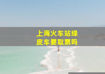 上海火车站绿皮车要取票吗