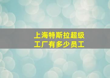 上海特斯拉超级工厂有多少员工