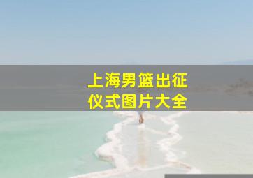 上海男篮出征仪式图片大全