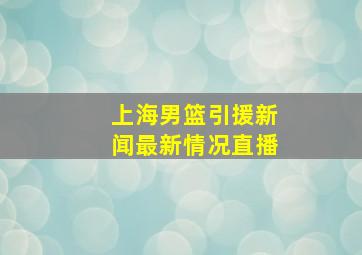 上海男篮引援新闻最新情况直播